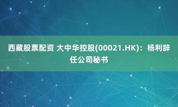 西藏股票配资 大中华控股(00021.HK)：杨利辞任公司秘书