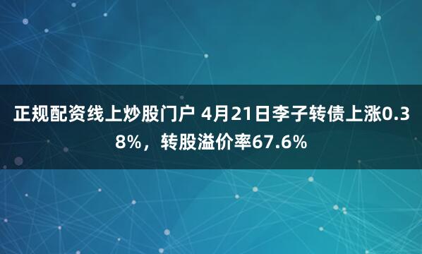 正规配资线上炒股门户 4月21日李子转债上涨0.38%，转股溢价率67.6%