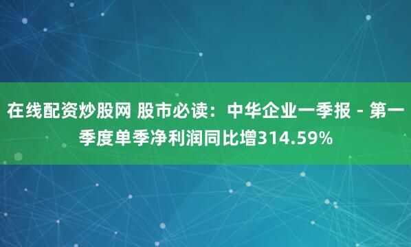在线配资炒股网 股市必读：中华企业一季报 - 第一季度单季净利润同比增314.59%
