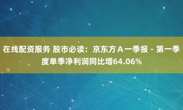 在线配资服务 股市必读：京东方Ａ一季报 - 第一季度单季净利润同比增64.06%