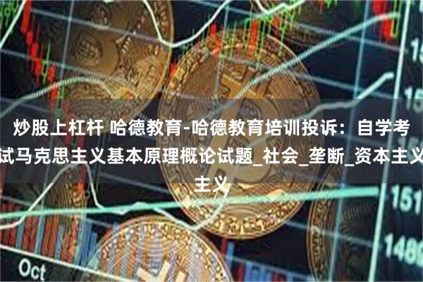 炒股上杠杆 哈德教育-哈德教育培训投诉：自学考试马克思主义基本原理概论试题_社会_垄断_资本主义