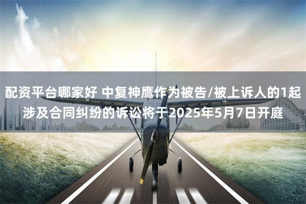 配资平台哪家好 中复神鹰作为被告/被上诉人的1起涉及合同纠纷的诉讼将于2025年5月7日开庭