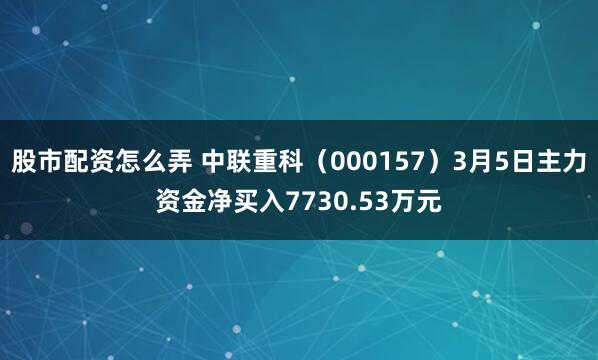 股市配资怎么弄 中联重科（000157）3月5日主力资金净买入7730.53万元