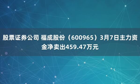 股票证券公司 福成股份（600965）3月7日主力资金净卖出459.47万元