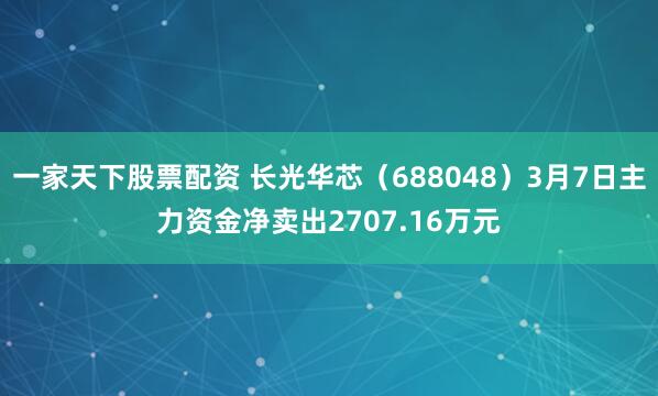 一家天下股票配资 长光华芯（688048）3月7日主力资金净卖出2707.16万元