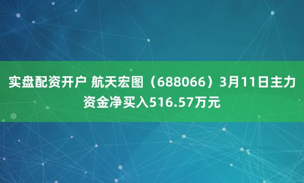 实盘配资开户 航天宏图（688066）3月11日主力资金净买入516.57万元