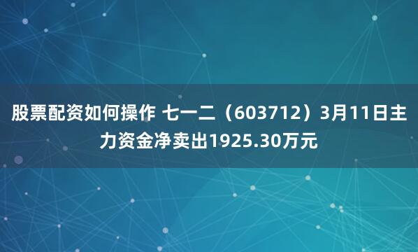 股票配资如何操作 七一二（603712）3月11日主力资金净卖出1925.30万元