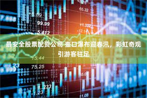 最安全股票配资公司 壶口瀑布迎春汛，彩虹奇观引游客驻足