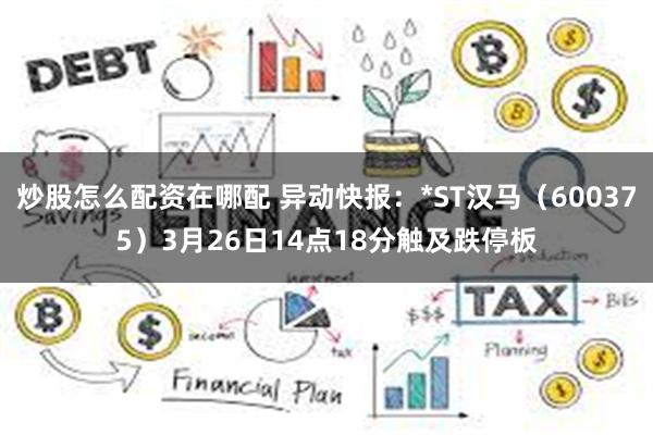 炒股怎么配资在哪配 异动快报：*ST汉马（600375）3月26日14点18分触及跌停板