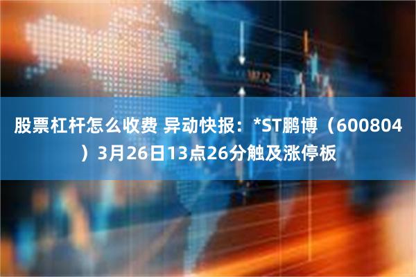 股票杠杆怎么收费 异动快报：*ST鹏博（600804）3月26日13点26分触及涨停板