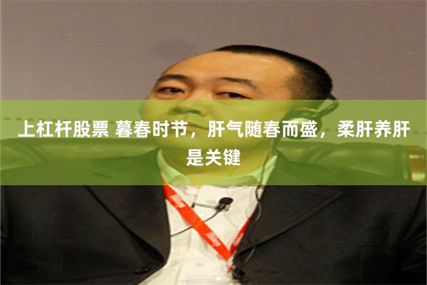 上杠杆股票 暮春时节，肝气随春而盛，柔肝养肝是关键