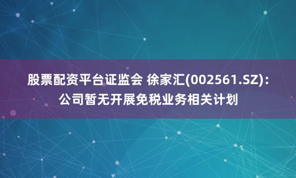 股票配资平台证监会 徐家汇(002561.SZ)：公司暂无开展免税业务相关计划
