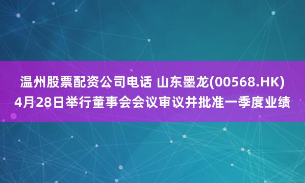 温州股票配资公司电话 山东墨龙(00568.HK)4月28日举行董事会会议审议并批准一季度业绩