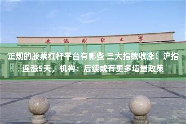 正规的股票杠杆平台有哪些 三大指数收涨！沪指连涨5天，机构：后续或有更多增量政策