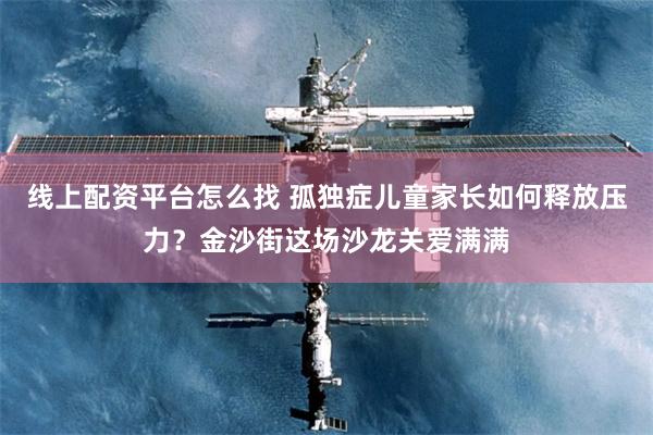 线上配资平台怎么找 孤独症儿童家长如何释放压力？金沙街这场沙龙关爱满满