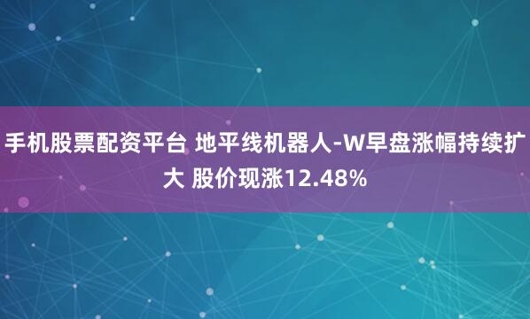 手机股票配资平台 地平线机器人-W早盘涨幅持续扩大 股价现涨12.48%