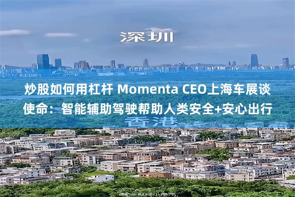 炒股如何用杠杆 Momenta CEO上海车展谈使命：智能辅助驾驶帮助人类安全+安心出行