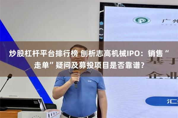 炒股杠杆平台排行榜 刨析志高机械IPO：销售“走单”疑问及募投项目是否靠谱？