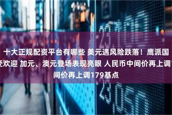 十大正规配资平台有哪些 美元遇风险跌落！鹰派国家定价受欢迎 加元、澳元登场表现亮眼 人民币中间价再上调179基点