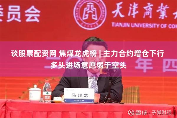 谈股票配资网 焦煤龙虎榜 | 主力合约增仓下行 多头进场意愿弱于空头