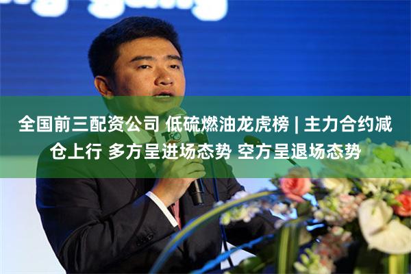全国前三配资公司 低硫燃油龙虎榜 | 主力合约减仓上行 多方呈进场态势 空方呈退场态势