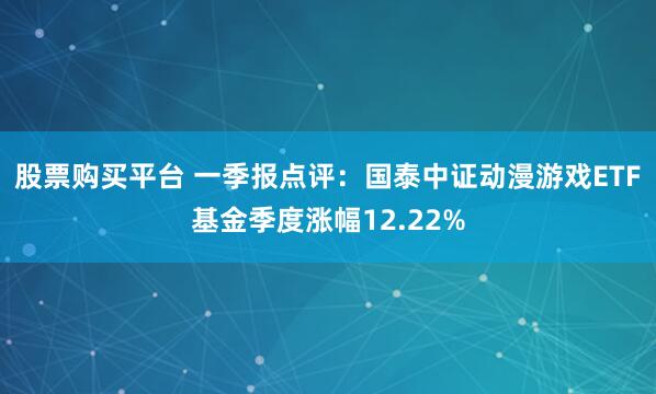 股票购买平台 一季报点评：国泰中证动漫游戏ETF基金季度涨幅12.22%