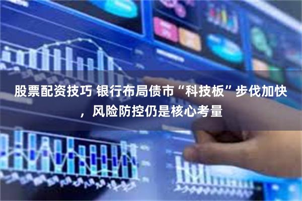 股票配资技巧 银行布局债市“科技板”步伐加快，风险防控仍是核心考量