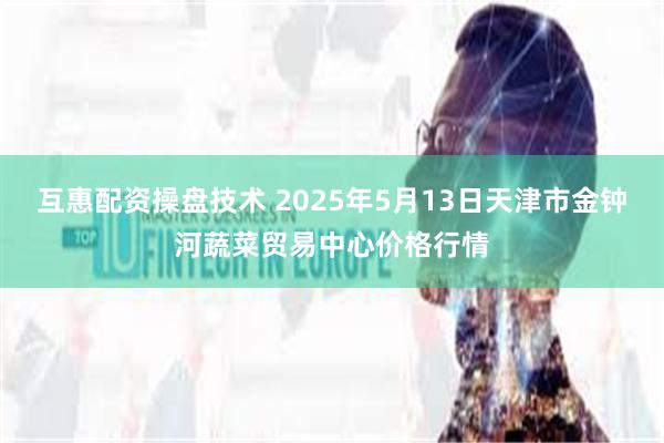 互惠配资操盘技术 2025年5月13日天津市金钟河蔬菜贸易中心价格行情