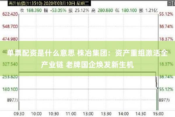 单票配资是什么意思 株冶集团：资产重组激活全产业链 老牌国企焕发新生机