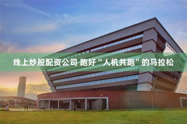 线上炒股配资公司 跑好“人机共跑”的马拉松