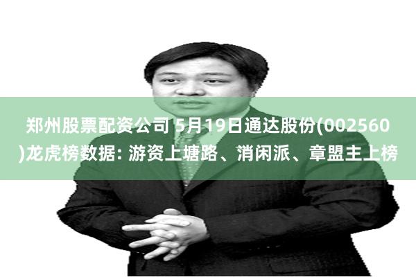 郑州股票配资公司 5月19日通达股份(002560)龙虎榜数据: 游资上塘路、消闲派、章盟主上榜