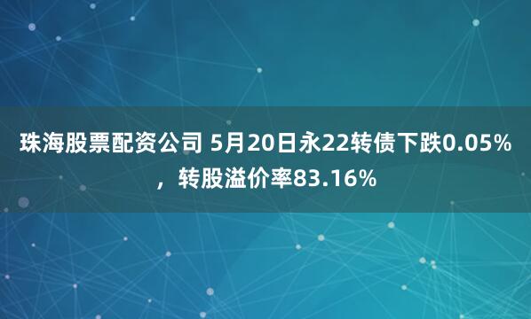 珠海股票配资公司 5月20日永22转债下跌0.05%，转股溢价率83.16%