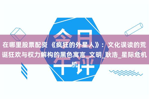在哪里股票配资 《疯狂的外星人》：文化误读的荒诞狂欢与权力解构的黑色寓言_文明_耿浩_星际危机