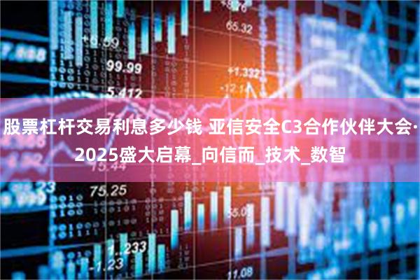 股票杠杆交易利息多少钱 亚信安全C3合作伙伴大会·2025盛大启幕_向信而_技术_数智