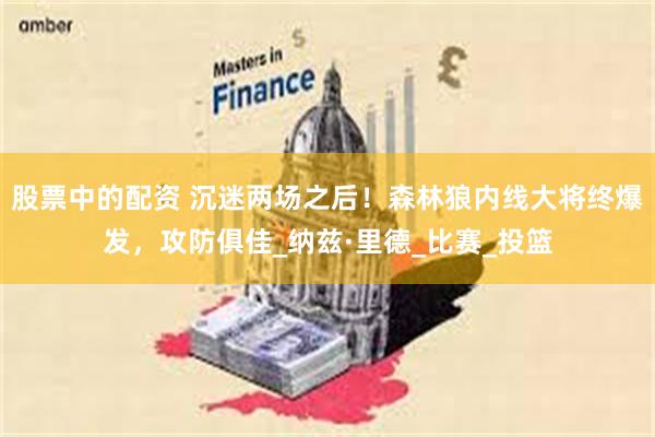 股票中的配资 沉迷两场之后！森林狼内线大将终爆发，攻防俱佳_纳兹·里德_比赛_投篮