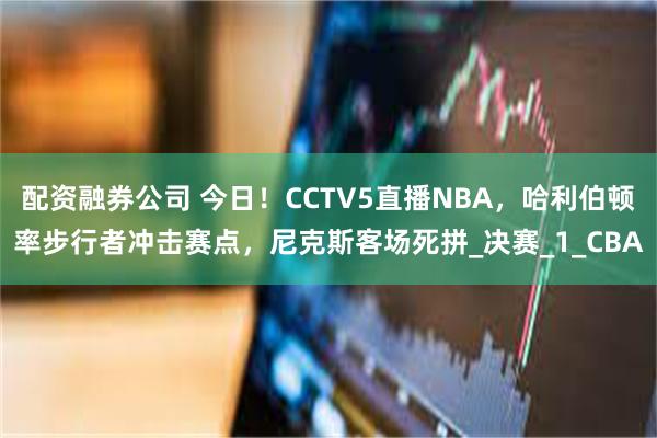 配资融券公司 今日！CCTV5直播NBA，哈利伯顿率步行者冲击赛点，尼克斯客场死拼_决赛_1_CBA