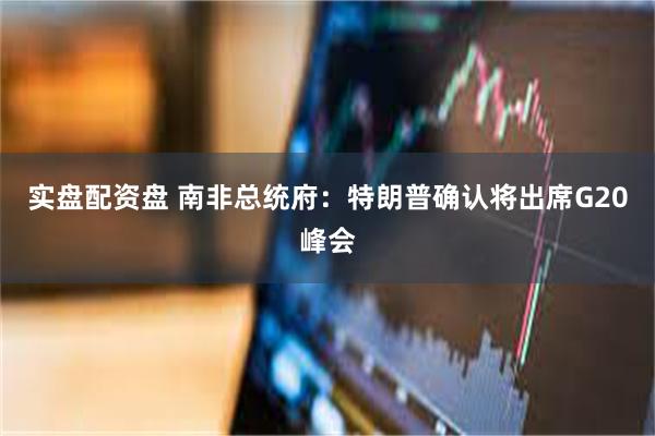 实盘配资盘 南非总统府：特朗普确认将出席G20峰会