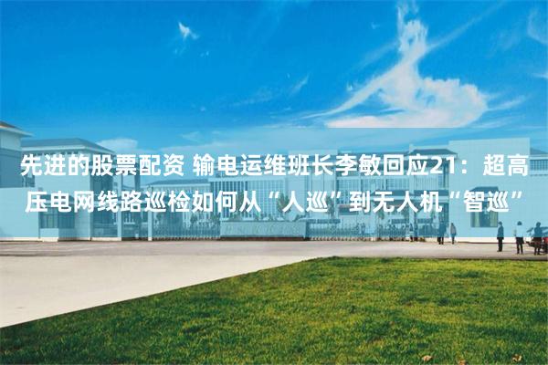 先进的股票配资 输电运维班长李敏回应21：超高压电网线路巡检如何从“人巡”到无人机“智巡”