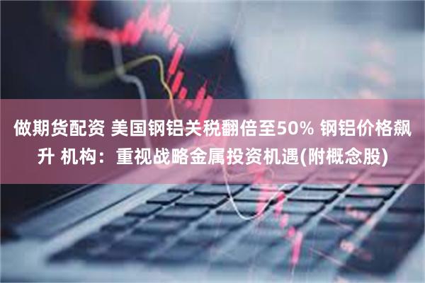 做期货配资 美国钢铝关税翻倍至50% 钢铝价格飙升 机构：重视战略金属投资机遇(附概念股)