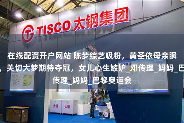 在线配资开户网站 陈梦综艺吸粉，黄圣依母亲瞬间成粉丝，关切大梦期待夺冠，女儿心生嫉妒_邓传理_妈妈_巴黎奥运会
