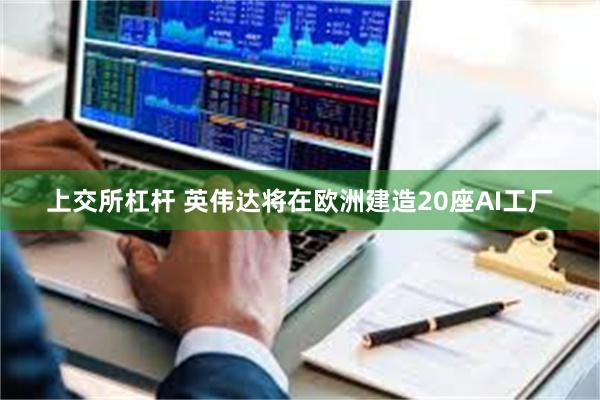 上交所杠杆 英伟达将在欧洲建造20座AI工厂