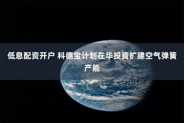 低息配资开户 科德宝计划在华投资扩建空气弹簧产能
