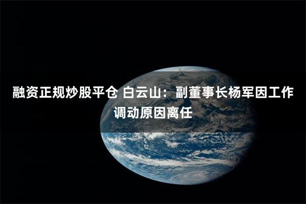 融资正规炒股平仓 白云山：副董事长杨军因工作调动原因离任