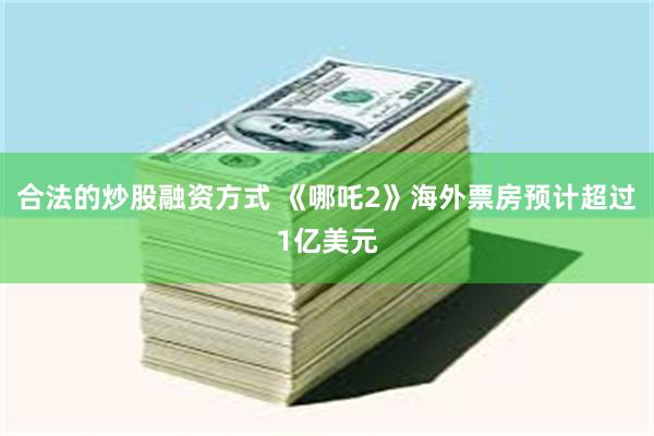 合法的炒股融资方式 《哪吒2》海外票房预计超过1亿美元