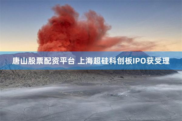 唐山股票配资平台 上海超硅科创板IPO获受理