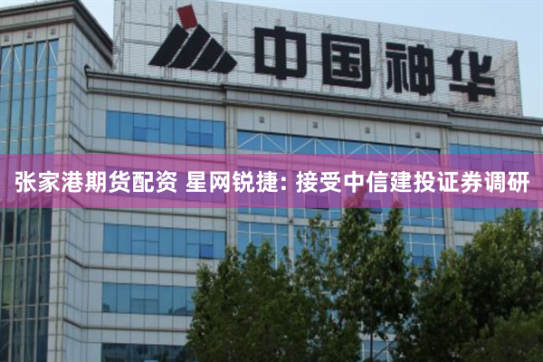 张家港期货配资 星网锐捷: 接受中信建投证券调研
