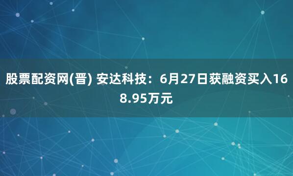 股票配资网(晋) 安达科技：6月27日获融资买入168.95万元