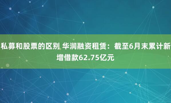 私募和股票的区别 华润融资租赁：截至6月末累计新增借款62.75亿元