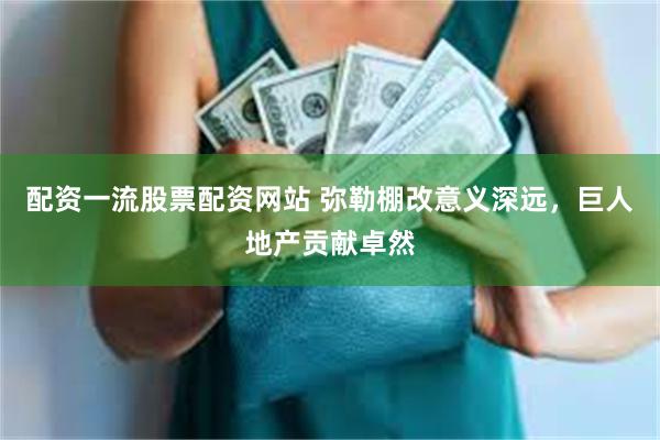 配资一流股票配资网站 弥勒棚改意义深远，巨人地产贡献卓然