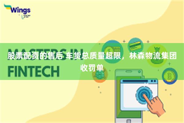 股票配资的售后 车货总质量超限，林森物流集团收罚单